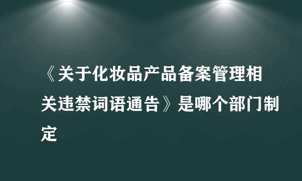《关于化妆品产品备案管理相关违禁词语通告》是哪个部门制定