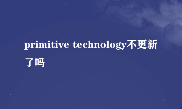 primitive technology不更新了吗