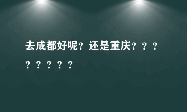 去成都好呢？还是重庆？？？？？？？？