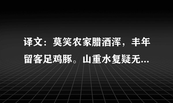 译文：莫笑农家腊酒浑，丰年留客足鸡豚。山重水复疑无路，柳暗花明又一村。