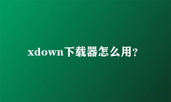 xdown下载器怎么用？