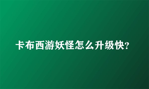 卡布西游妖怪怎么升级快？