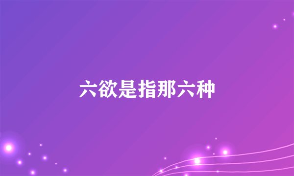 六欲是指那六种