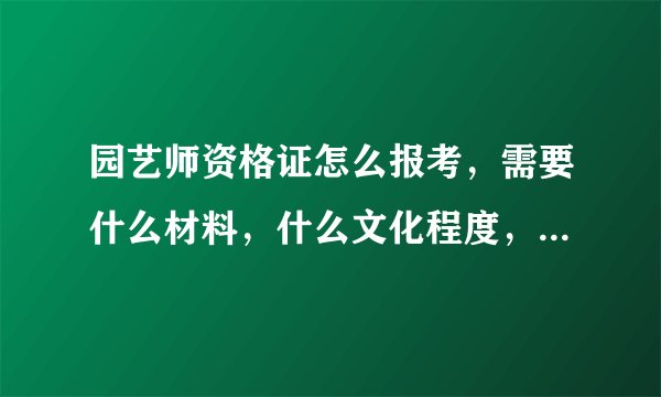 园艺师资格证怎么报考，需要什么材料，什么文化程度，在哪报名，有没有培训机构。求指点！！