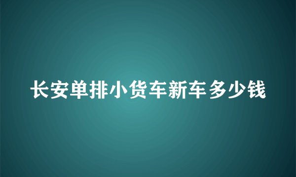 长安单排小货车新车多少钱