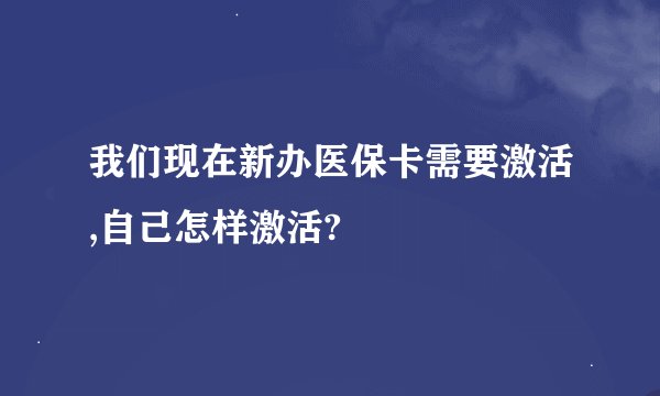 我们现在新办医保卡需要激活,自己怎样激活?