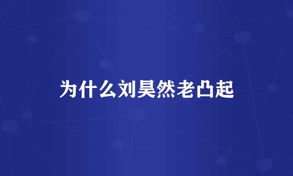 为什么刘昊然老凸起