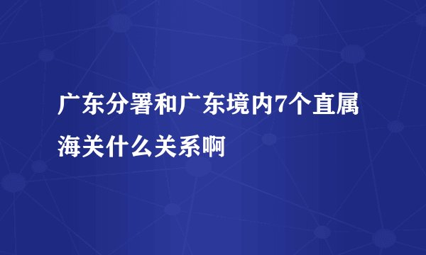 广东分署和广东境内7个直属海关什么关系啊