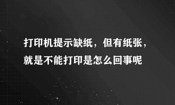打印机提示缺纸，但有纸张，就是不能打印是怎么回事呢