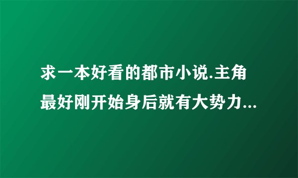 求一本好看的都市小说.主角最好刚开始身后就有大势力.然后在小时候就被送到部队或者是很牛B的组织