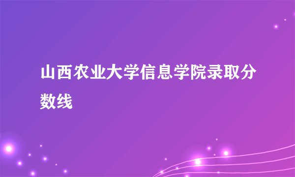 山西农业大学信息学院录取分数线