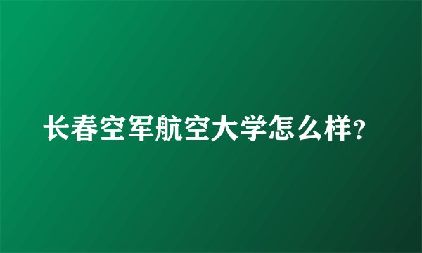 长春空军航空大学怎么样？