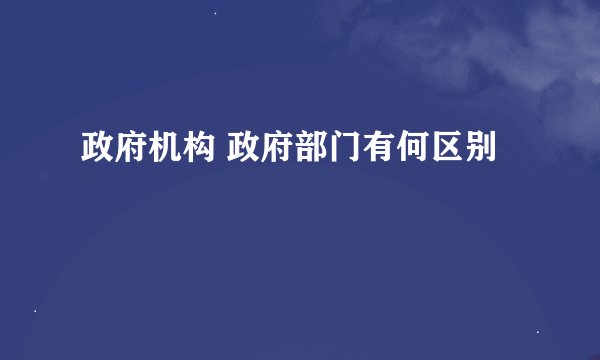 政府机构 政府部门有何区别