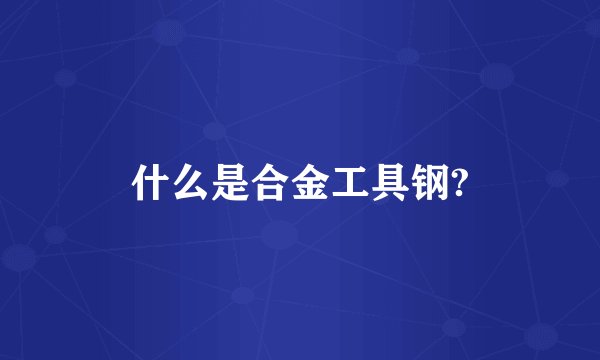 什么是合金工具钢?