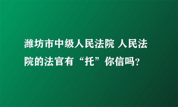 潍坊市中级人民法院 人民法院的法官有“托”你信吗？