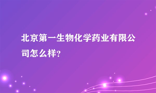 北京第一生物化学药业有限公司怎么样？
