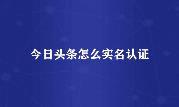 今日头条怎么实名认证