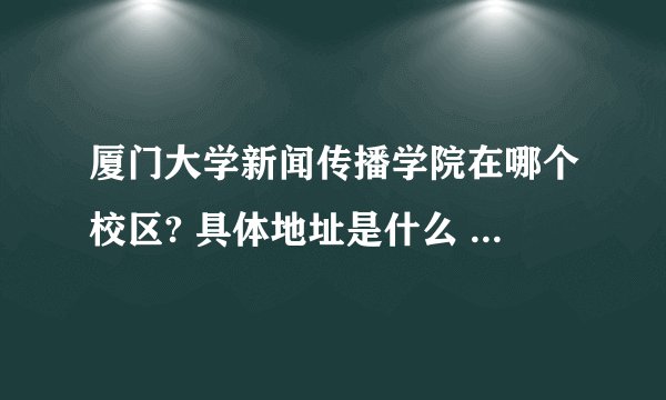 厦门大学新闻传播学院在哪个校区? 具体地址是什么 从火车站怎么到那儿 谢谢
