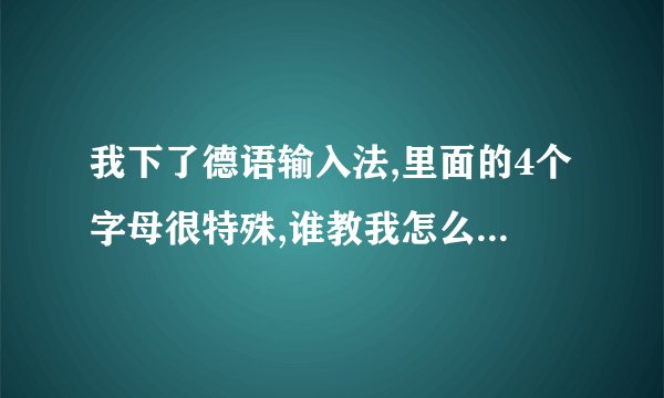 我下了德语输入法,里面的4个字母很特殊,谁教我怎么打出来!!!急