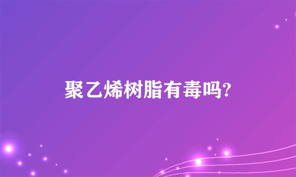 聚乙烯树脂有毒吗?