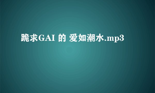 跪求GAI 的 爱如潮水.mp3