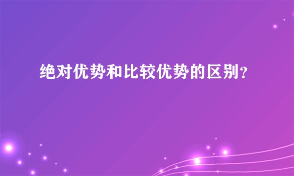 绝对优势和比较优势的区别？