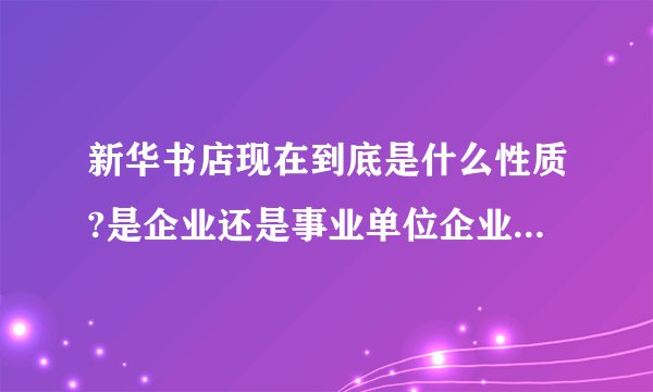新华书店现在到底是什么性质?是企业还是事业单位企业化管理?有什么区别?另新华书店可以做企业年金吗?