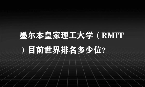 墨尔本皇家理工大学（RMIT）目前世界排名多少位？