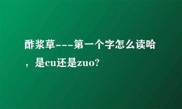 酢浆草---第一个字怎么读哈，是cu还是zuo?