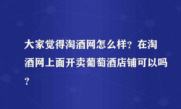 大家觉得淘酒网怎么样？在淘酒网上面开卖葡萄酒店铺可以吗？