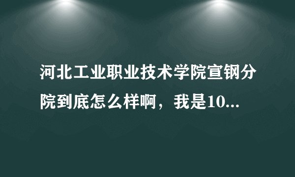 河北工业职业技术学院宣钢分院到底怎么样啊，我是10届的考生，被这个学校录取了。专业是冶金技术，急求。
