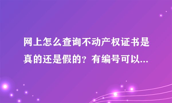 网上怎么查询不动产权证书是真的还是假的？有编号可以查得了吗？去哪里查，请详细解答，谢谢