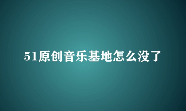 51原创音乐基地怎么没了