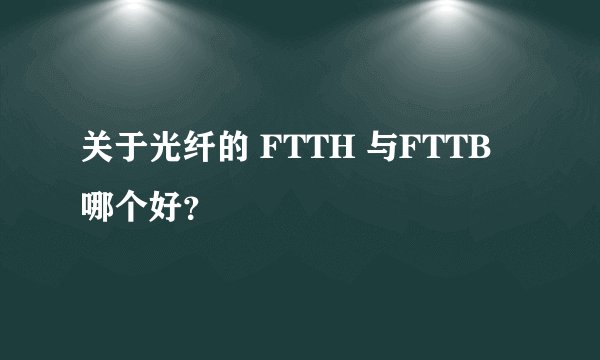 关于光纤的 FTTH 与FTTB 哪个好？
