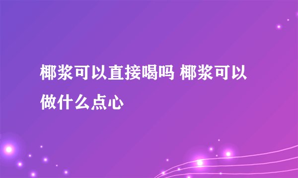 椰浆可以直接喝吗 椰浆可以做什么点心