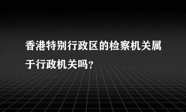 香港特别行政区的检察机关属于行政机关吗？