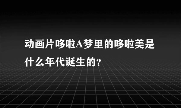 动画片哆啦A梦里的哆啦美是什么年代诞生的？