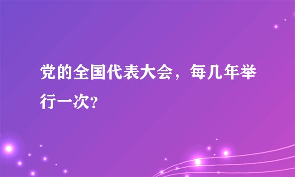 党的全国代表大会，每几年举行一次？