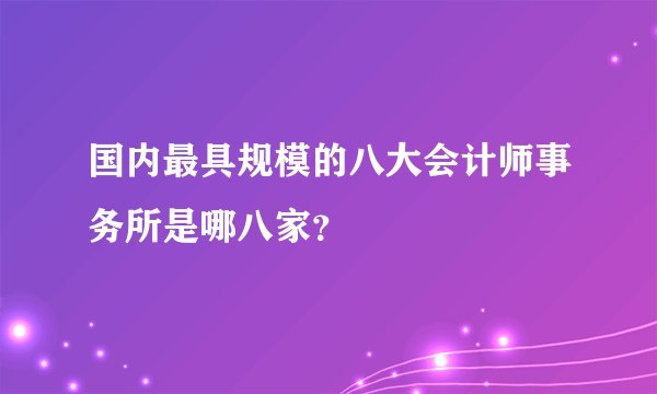 国内最具规模的八大会计师事务所是哪八家？