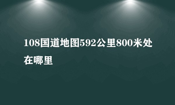 108国道地图592公里800米处在哪里