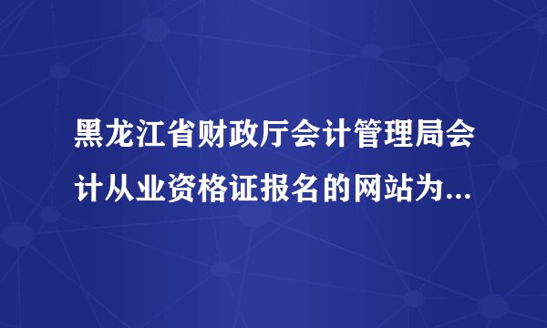黑龙江省财政厅会计管理局会计从业资格证报名的网站为什么打不开