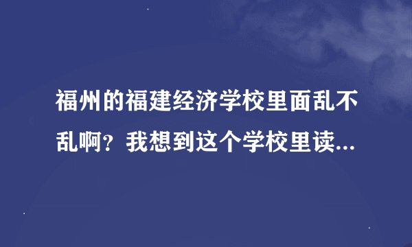 福州的福建经济学校里面乱不乱啊？我想到这个学校里读书先打听下情况怎么样