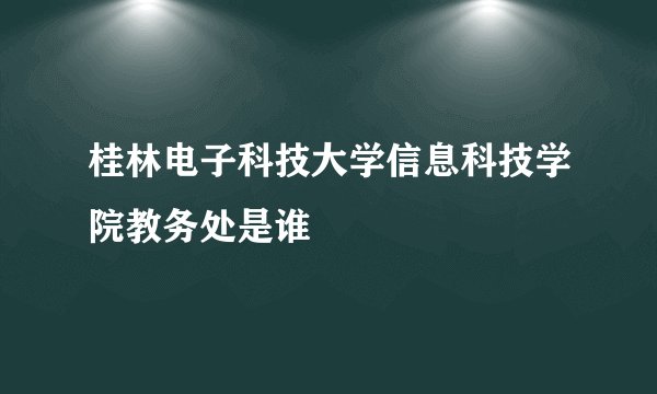 桂林电子科技大学信息科技学院教务处是谁