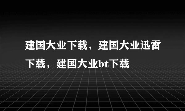 建国大业下载，建国大业迅雷下载，建国大业bt下载
