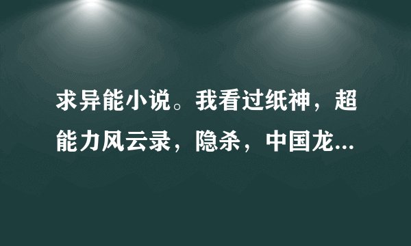 求异能小说。我看过纸神，超能力风云录，隐杀，中国龙组123，控电少年。纸神是最差的，隐杀其次。