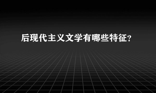 后现代主义文学有哪些特征？