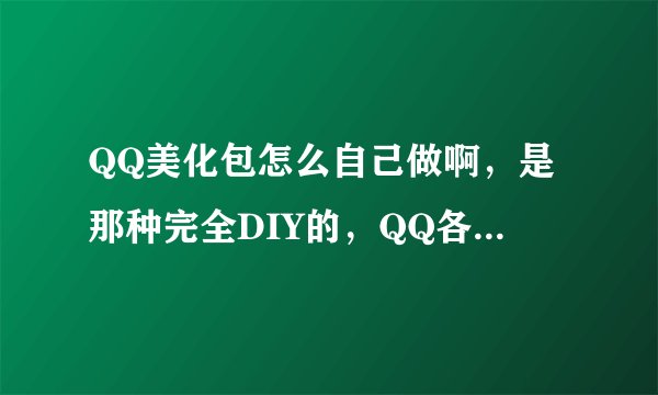 QQ美化包怎么自己做啊，是那种完全DIY的，QQ各种元素都是自己的那种