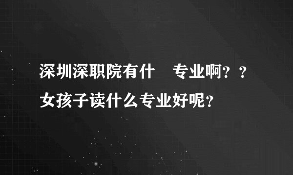 深圳深职院有什麼专业啊？？女孩子读什么专业好呢？
