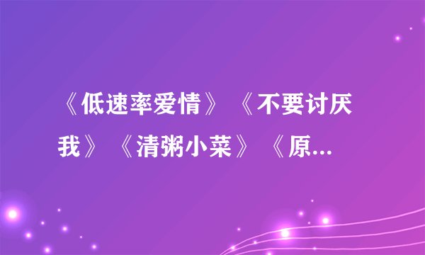 《低速率爱情》 《不要讨厌我》 《清粥小菜》 《原来幸福在一起》 《