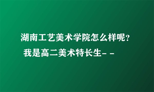 湖南工艺美术学院怎么样呢？ 我是高二美术特长生- -